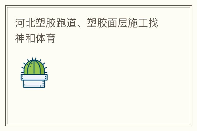 河北塑膠跑道、塑膠面層施工找神和體育