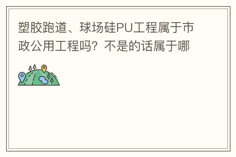 塑膠跑道、球場(chǎng)硅PU工程屬于市政公用工程嗎？不是的話屬于哪方面？