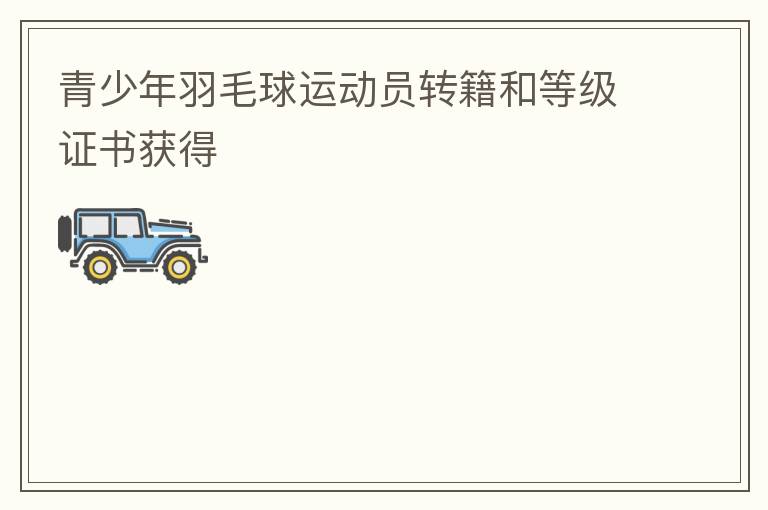 青少年羽毛球運(yùn)動員轉(zhuǎn)籍和等級證書獲得