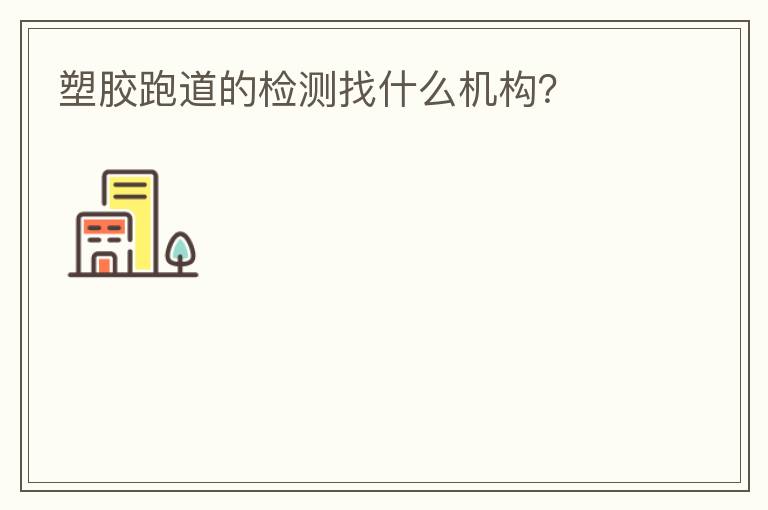 塑膠跑道的檢測(cè)找什么機(jī)構(gòu)？