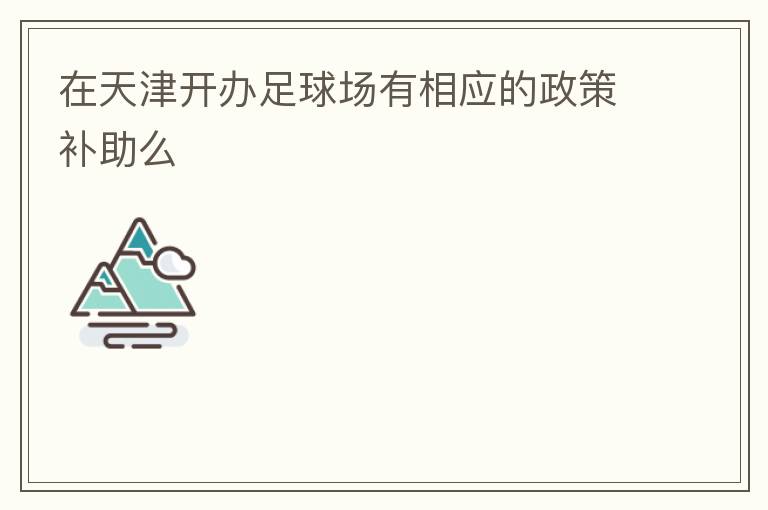 在天津開辦足球場有相應(yīng)的政策補(bǔ)助么
