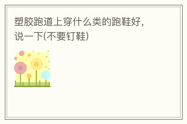 塑膠跑道上穿什么類(lèi)的跑鞋好，說(shuō)一下(不要釘鞋)