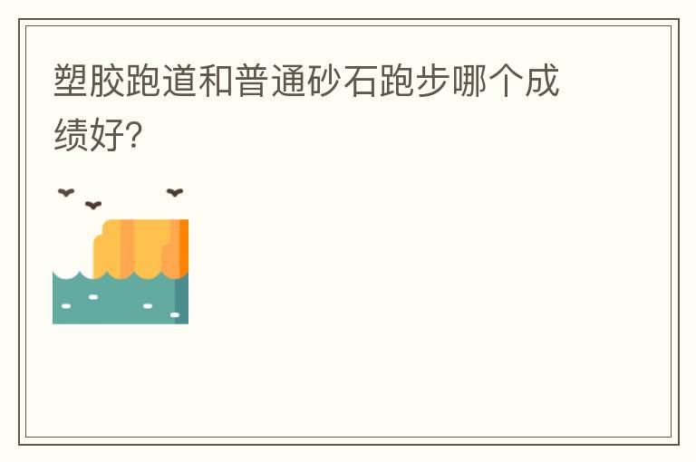 塑膠跑道和普通砂石跑步哪個(gè)成績好？