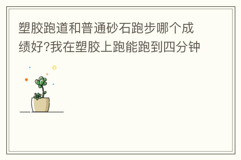 塑膠跑道和普通砂石跑步哪個(gè)成績好?我在塑膠上跑能跑到四分鐘內(nèi)，在普通的跑只能跑到四分十幾秒，