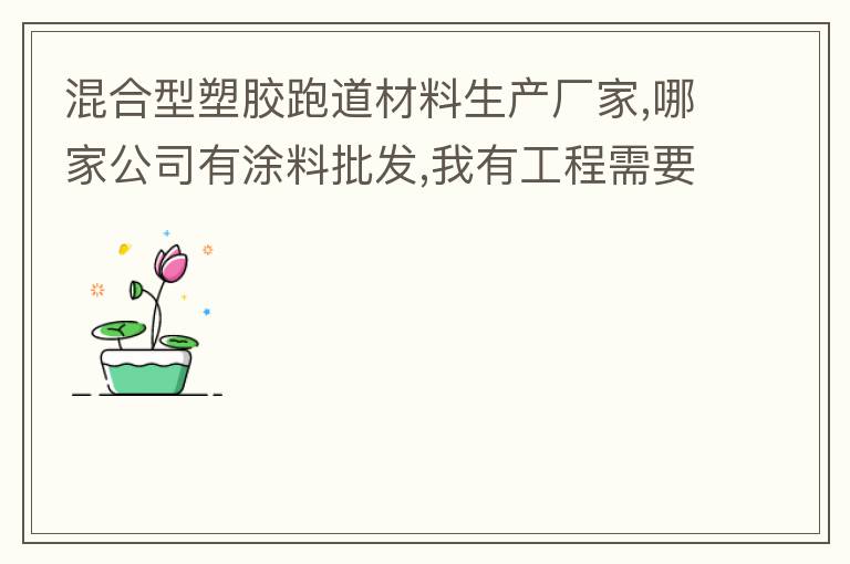 混合型塑膠跑道材料生產(chǎn)廠家,哪家公司有涂料批發(fā),我有工程需要施工方案,施工工藝,施工價格跟報價便宜的。