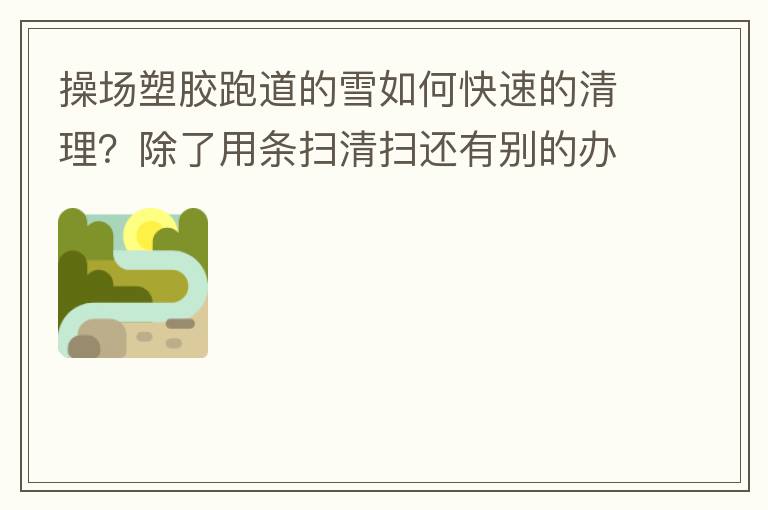 操場塑膠跑道的雪如何快速的清理？除了用條掃清掃還有別的辦法嗎？雪厚條掃也掃不動(dòng)啊