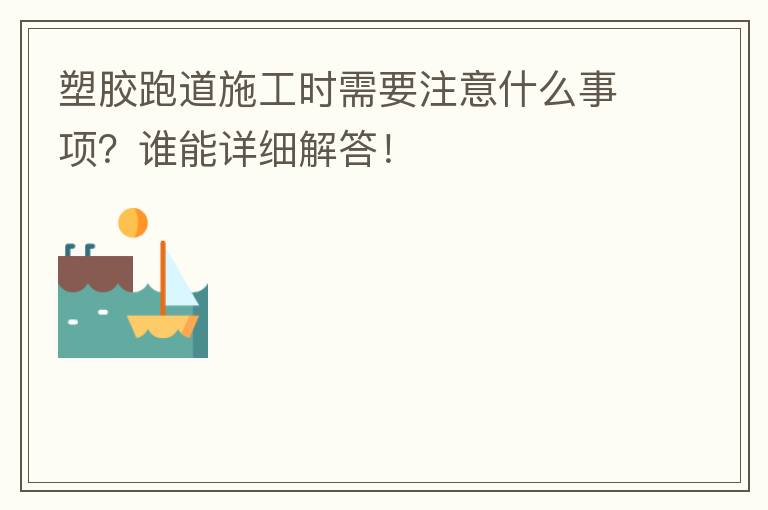 塑膠跑道施工時(shí)需要注意什么事項(xiàng)？誰能詳細(xì)解答！