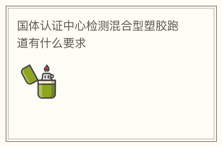 國體認(rèn)證中心檢測(cè)混合型塑膠跑道有什么要求
