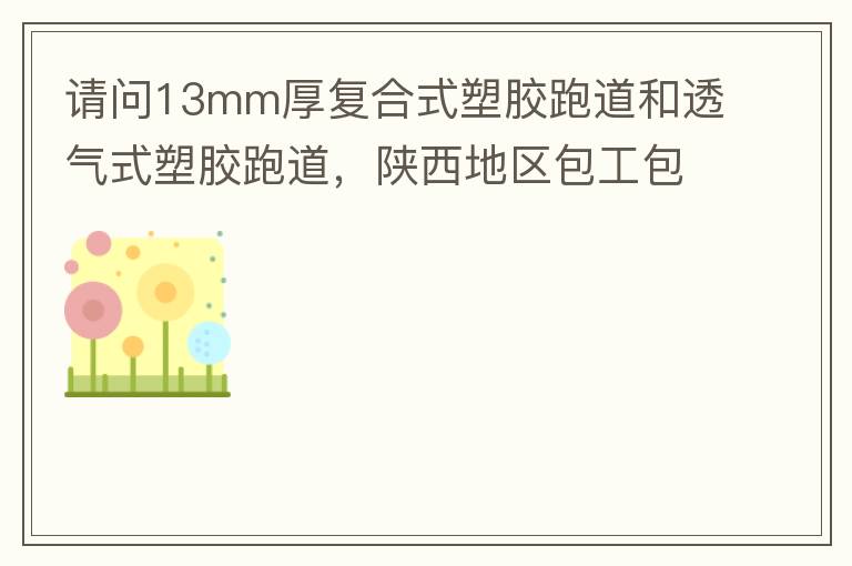請問13mm厚復合式塑膠跑道和透氣式塑膠跑道，陜西地區(qū)包工包料多少錢一平方?