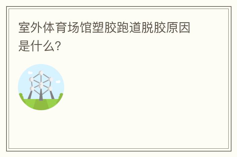 室外體育場館塑膠跑道脫膠原因是什么？