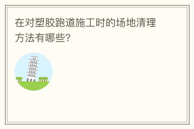 在對塑膠跑道施工時(shí)的場地清理方法有哪些?