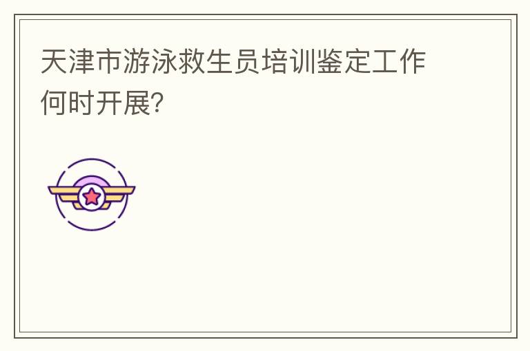 天津市游泳救生員培訓鑒定工作何時開展？