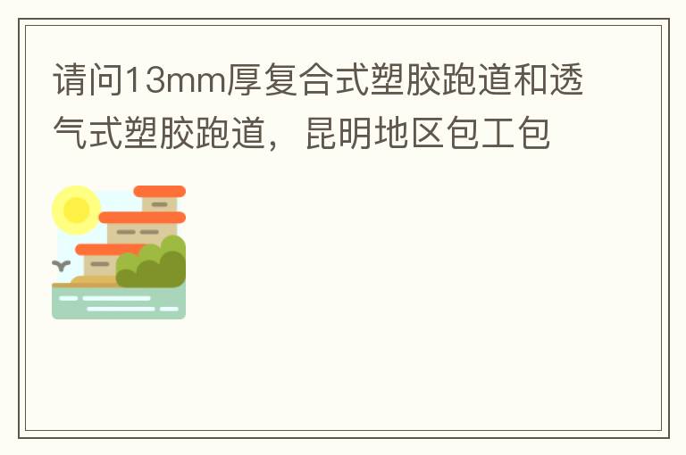 請(qǐng)問(wèn)13mm厚復(fù)合式塑膠跑道和透氣式塑膠跑道，昆明地區(qū)包工包料多少錢(qián)一平方?
