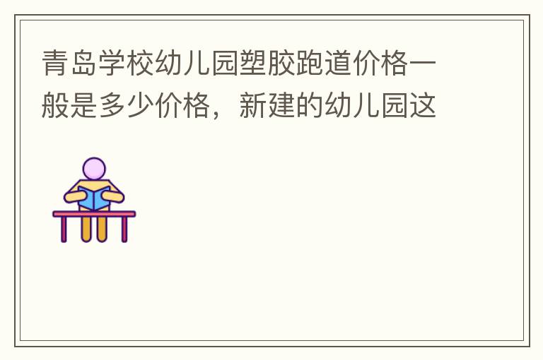 青島學(xué)校幼兒園塑膠跑道價(jià)格一般是多少價(jià)格，新建的幼兒園這方面沒什么經(jīng)驗(yàn)？