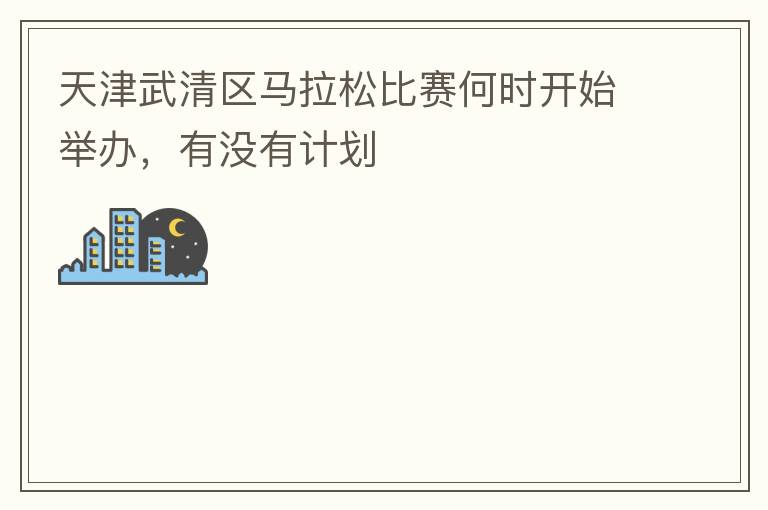 天津武清區(qū)馬拉松比賽何時(shí)開始舉辦，有沒有計(jì)劃