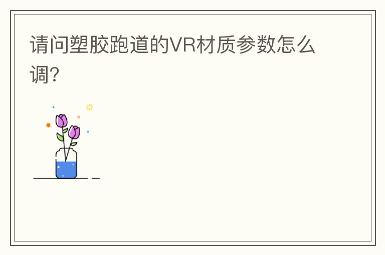 請(qǐng)問塑膠跑道的VR材質(zhì)參數(shù)怎么調(diào)?