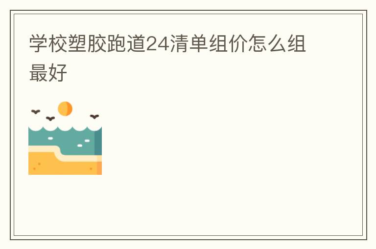 學(xué)校塑膠跑道24清單組價(jià)怎么組最好