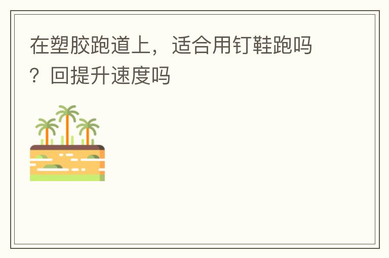 在塑膠跑道上，適合用釘鞋跑嗎？回提升速度嗎