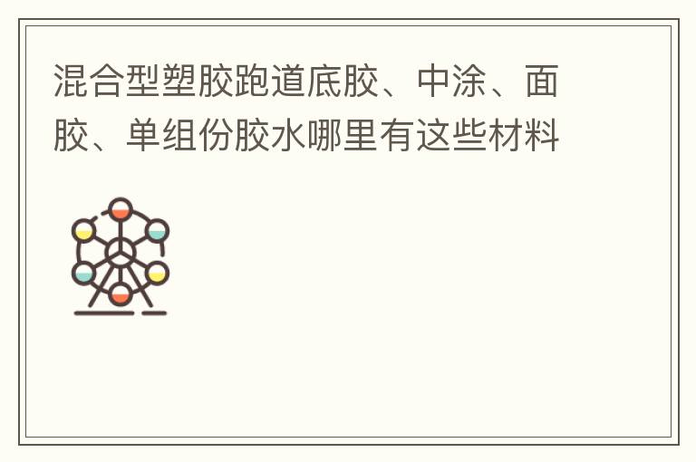 混合型塑膠跑道底膠、中涂、面膠、單組份膠水哪里有這些材料賣？?jī)r(jià)格跟報(bào)價(jià)要最便宜的那種。貴的不用發(fā)言傈/span>
