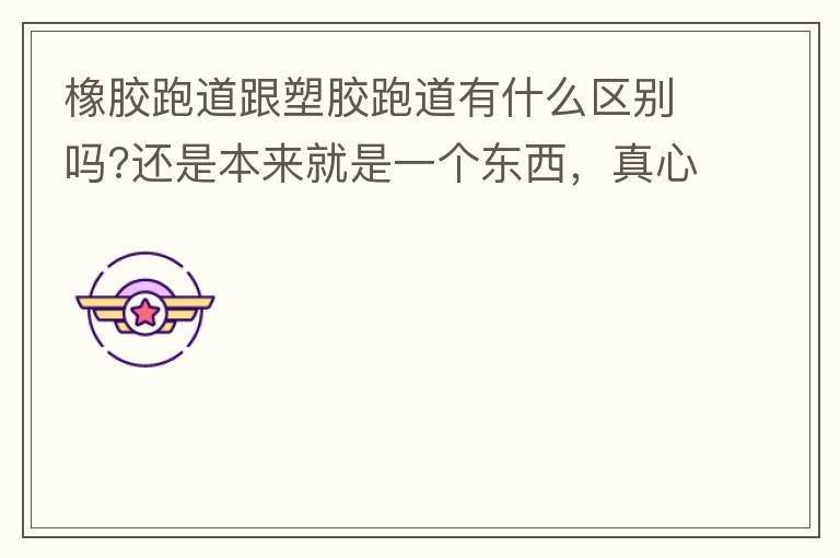 橡膠跑道跟塑膠跑道有什么區(qū)別嗎?還是本來(lái)就是一個(gè)東西，真心求解答?