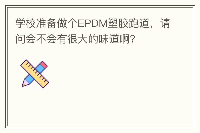 學校準備做個EPDM塑膠跑道，請問會不會有很大的味道啊?