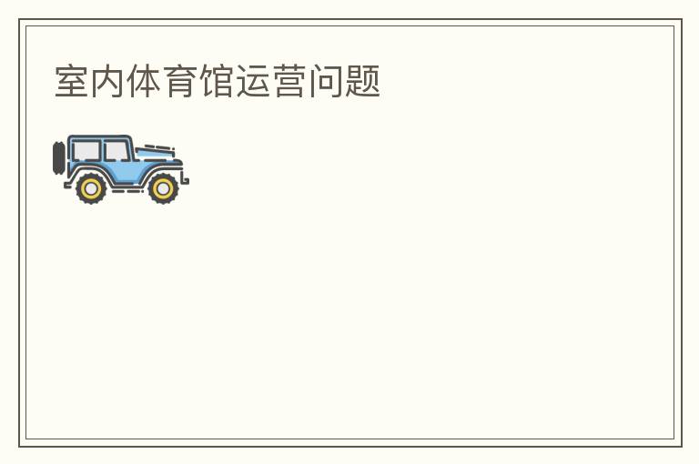 室內(nèi)體育館運(yùn)營(yíng)問(wèn)題