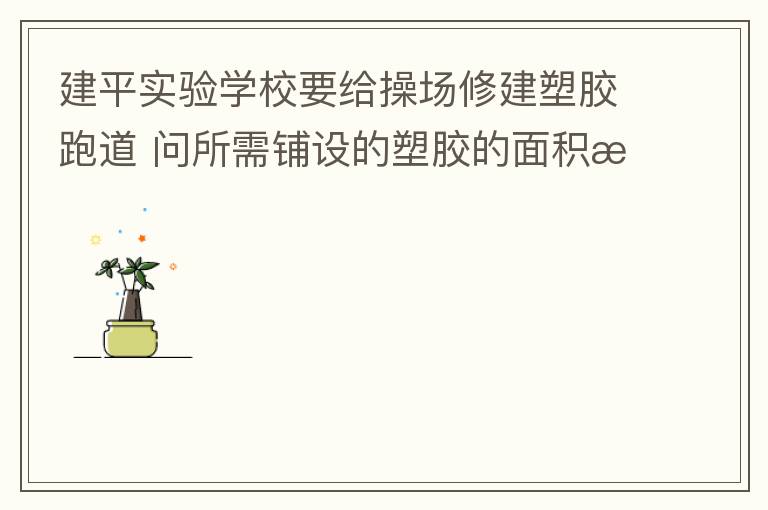 建平實(shí)驗(yàn)學(xué)校要給操場(chǎng)修建塑膠跑道?問(wèn)所需鋪設(shè)的塑膠的面積是多少平方米？
