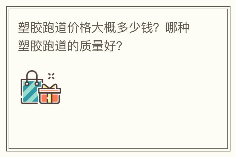 塑膠跑道價格大概多少錢？哪種塑膠跑道的質(zhì)量好？