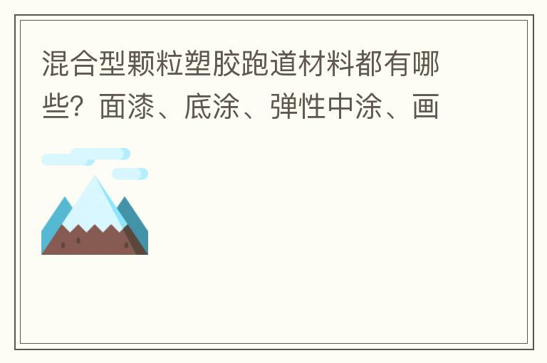 混合型顆粒塑膠跑道材料都有哪些？面漆、底涂、彈性中涂、畫線漆，價格跟報價貴不貴？