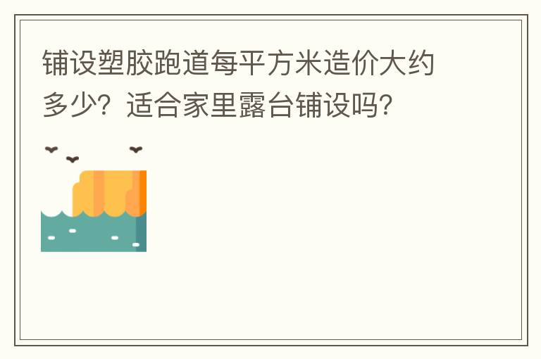 鋪設(shè)塑膠跑道每平方米造價(jià)大約多少？適合家里露臺(tái)鋪設(shè)嗎？