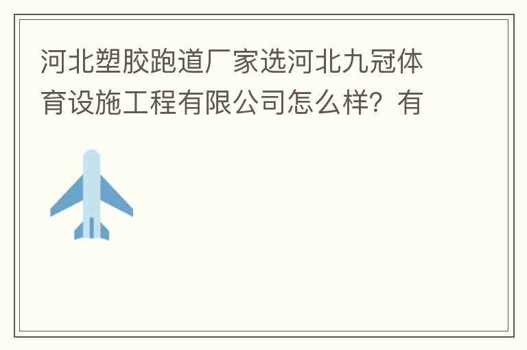 河北塑膠跑道廠家選河北九冠體育設(shè)施工程有限公司怎么樣？有人了解嗎？朋友說他們公司不錯(cuò)。有人知道他們公司在哪嗎？