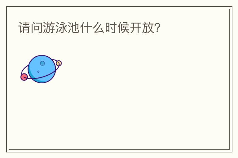 請(qǐng)問游泳池什么時(shí)候開放？