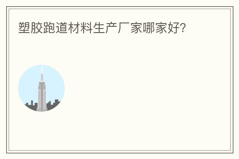 塑膠跑道材料生產(chǎn)廠家哪家好？