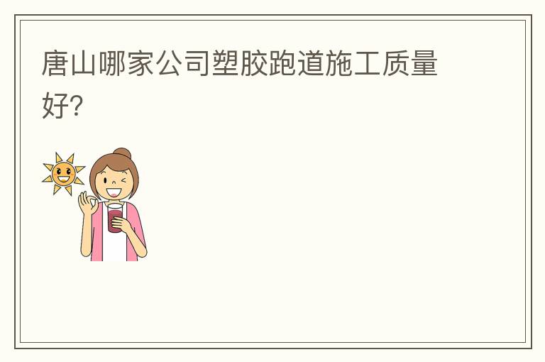 唐山哪家公司塑膠跑道施工質(zhì)量好？