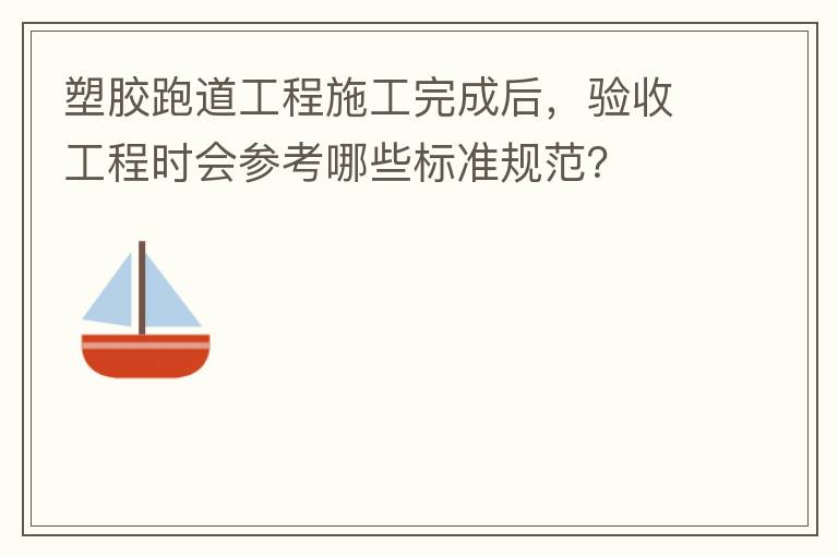 塑膠跑道工程施工完成后，驗(yàn)收工程時(shí)會(huì)參考哪些標(biāo)準(zhǔn)規(guī)范？