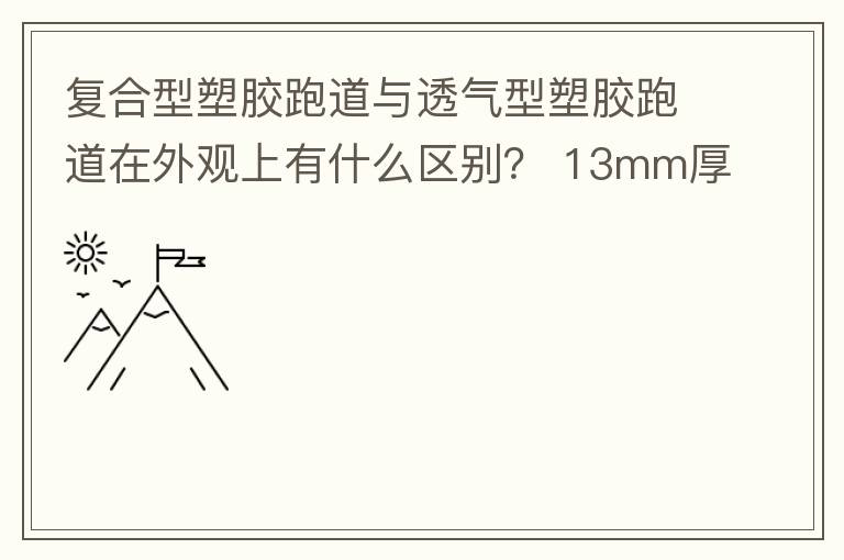 復合型塑膠跑道與透氣型塑膠跑道在外觀上有什么區(qū)別？?13mm厚復合型塑膠跑道多少錢？