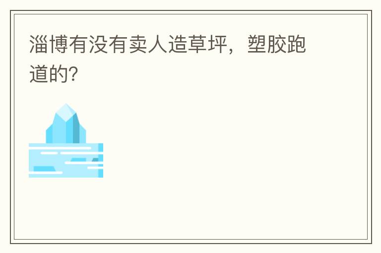 淄博有沒有賣人造草坪，塑膠跑道的？