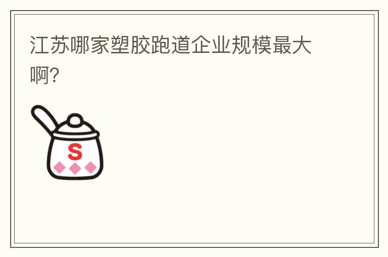 江蘇哪家塑膠跑道企業(yè)規(guī)模最大啊？