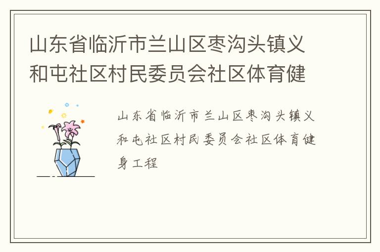 山東省臨沂市蘭山區(qū)棗溝頭鎮(zhèn)義和屯社區(qū)村民委員會(huì)社區(qū)體育健身工程