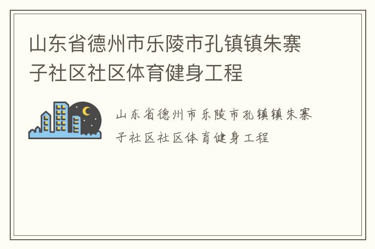山東省德州市樂陵市孔鎮(zhèn)鎮(zhèn)朱寨子社區(qū)社區(qū)體育健身工程