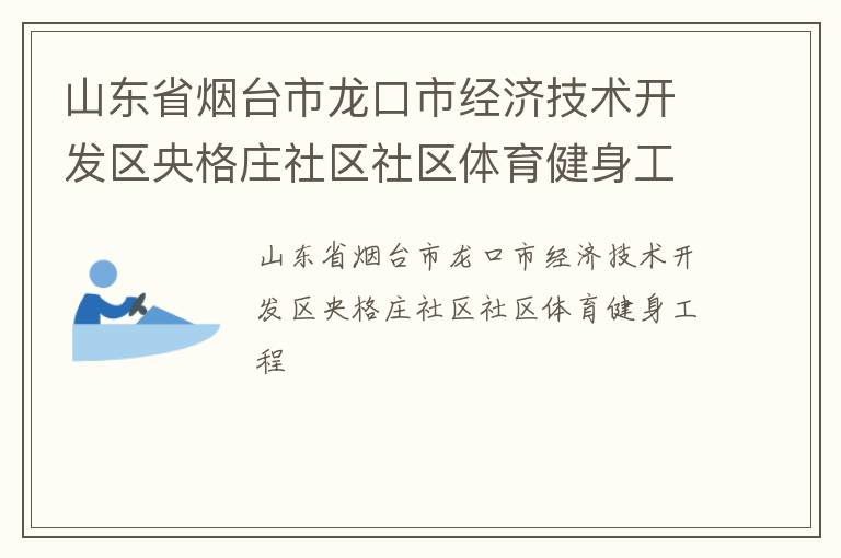 山東省煙臺市龍口市經(jīng)濟(jì)技術(shù)開發(fā)區(qū)央格莊社區(qū)社區(qū)體育健身工程