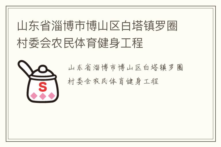 山東省淄博市博山區(qū)白塔鎮(zhèn)羅圈村委會農(nóng)民體育健身工程