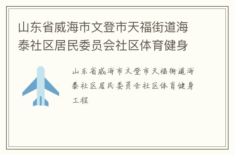 山東省威海市文登市天福街道海泰社區(qū)居民委員會(huì)社區(qū)體育健身工程