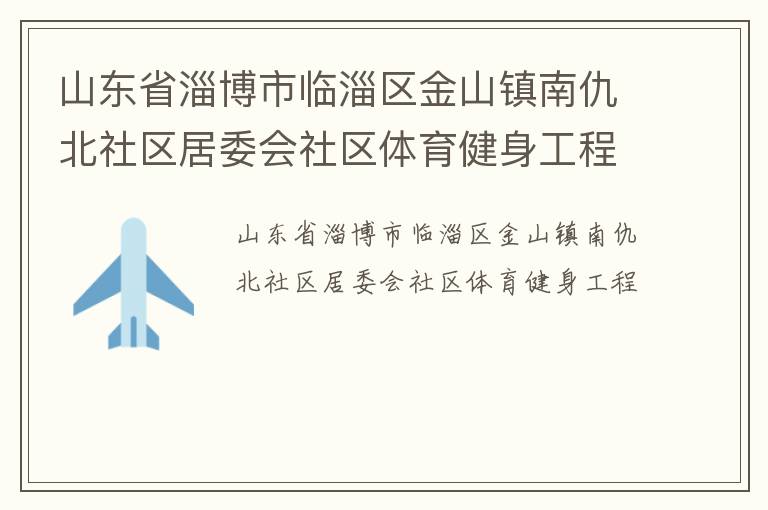 山東省淄博市臨淄區(qū)金山鎮(zhèn)南仇北社區(qū)居委會社區(qū)體育健身工程