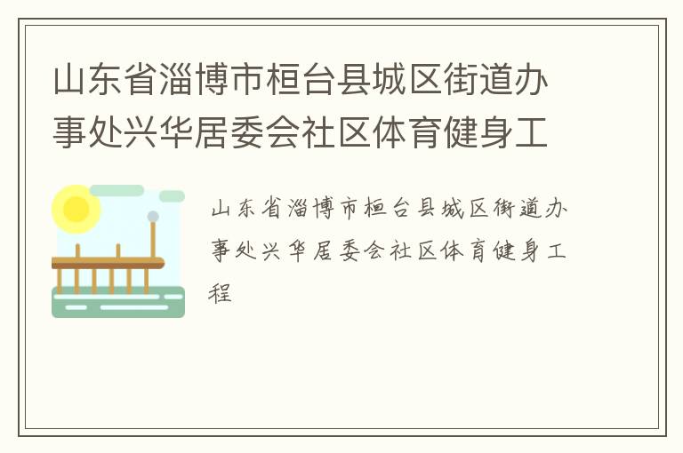 山東省淄博市桓臺縣城區(qū)街道辦事處興華居委會社區(qū)體育健身工程