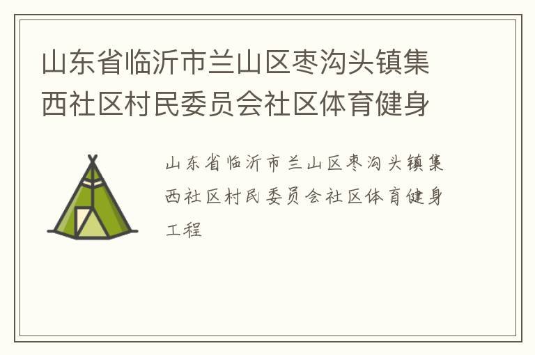 山東省臨沂市蘭山區(qū)棗溝頭鎮(zhèn)集西社區(qū)村民委員會社區(qū)體育健身工程