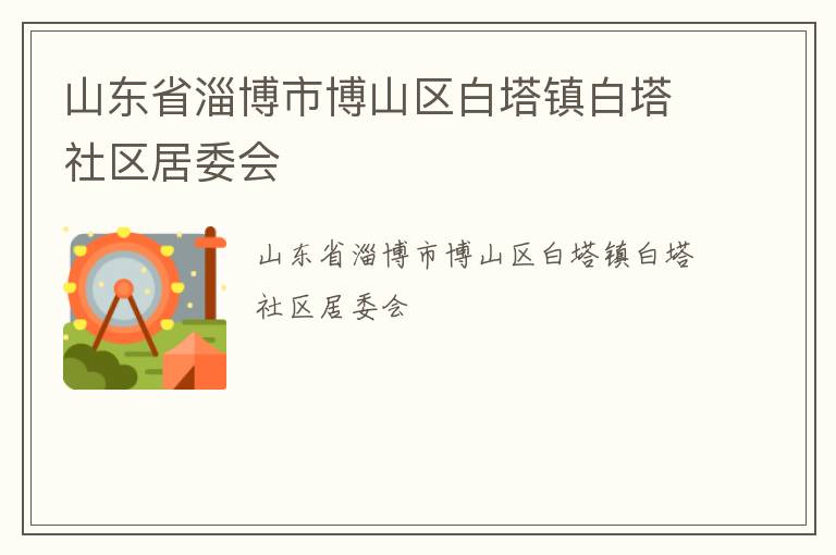 山東省淄博市博山區(qū)白塔鎮(zhèn)白塔社區(qū)居委會