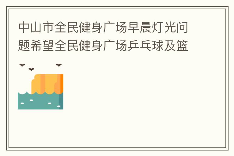 中山市全民健身廣場早晨燈光問題希望全民健身廣場乒乓球及籃球場那邊的燈光，早上根據(jù)日出時間隔一段時間調整一次，現(xiàn)在是冬季天亮比較晚，之前是6:10分左右，前段時間建議調整過一次，調到了6:26左右，但是