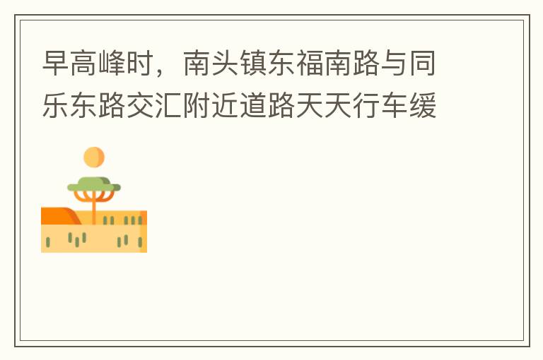 早高峰時(shí)，南頭鎮(zhèn)東福南路與同樂東路交匯附近道路天天行車緩慢。原因就是有很多吃早餐的人把車停在車道上，二車道變一車道。南往北的直行車流和從錦繡東方右轉(zhuǎn)的車流在此處由于只剩一個(gè)車道而變得行車緩慢。如果再碰