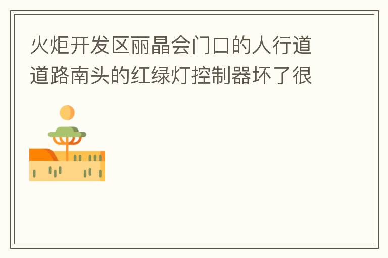 火炬開發(fā)區(qū)麗晶會門口的人行道道路南頭的紅綠燈控制器壞了很久，早晚高峰行人通過人行通道困難，請及時修復(fù)。